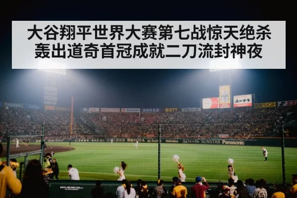 大谷翔平世界大赛第七战惊天绝杀轰出道奇首冠成就二刀流封神夜