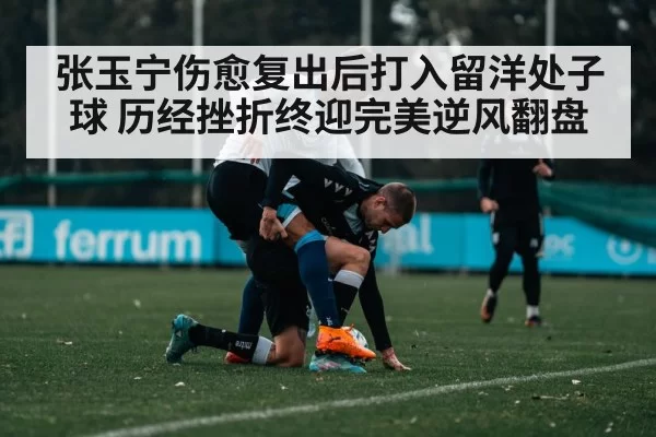 张玉宁伤愈复出后打入留洋处子球 历经挫折终迎完美逆风翻盘