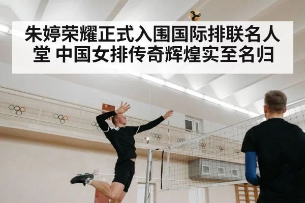 朱婷荣耀正式入围国际排联名人堂 中国女排传奇辉煌实至名归
