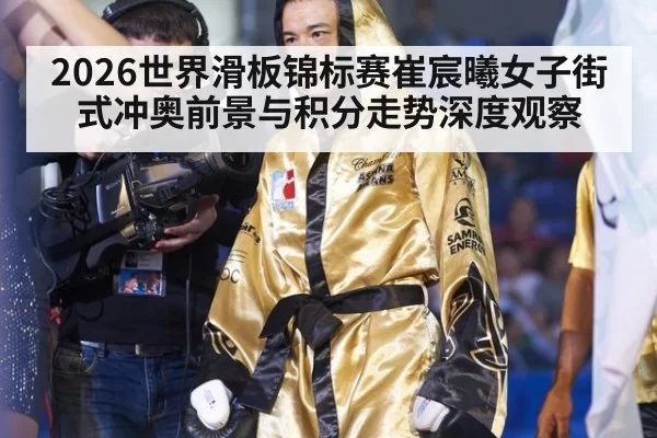 2026世界滑板锦标赛崔宸曦女子街式冲奥前景与积分走势深度观察